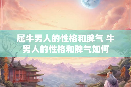 属牛男人的性格和脾气 牛男人的性格和脾气如何 属牛男人的性格和脾气 牛男人的性格和脾气如何