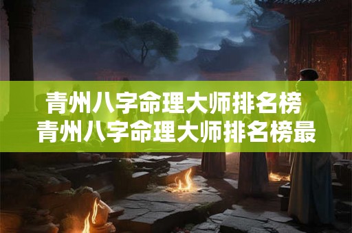 青州八字命理大师排名榜 青州八字命理大师排名榜最新 青州八字命理大师排名榜 青州八字命理大师排名榜最新