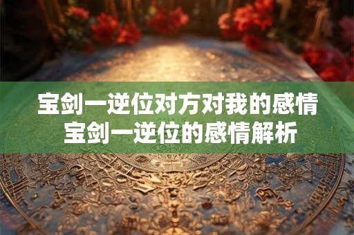 宝剑一逆位对方对我的感情 宝剑一逆位的感情解析 宝剑一逆位对方对我的感情 宝剑一逆位的感情解析