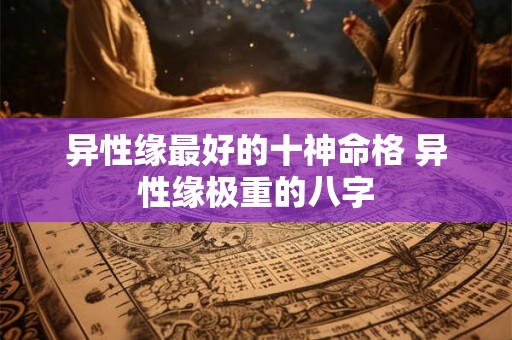 异性缘最好的十神命格 异性缘极重的八字 异性缘最好的十神命格 异性缘极重的八字