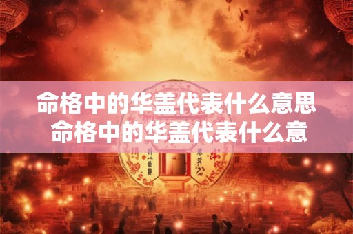 命格中的华盖代表什么意思 命格中的华盖代表什么意思啊