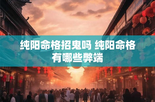 纯阳命格招鬼吗 纯阳命格有哪些弊端 纯阳命格招鬼吗 纯阳命格有哪些弊端