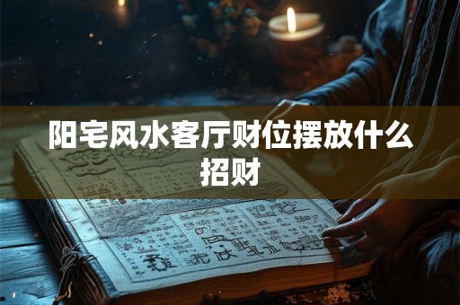 阳宅风水客厅财位摆放什么招财 阳宅风水客厅财位摆放什么招财