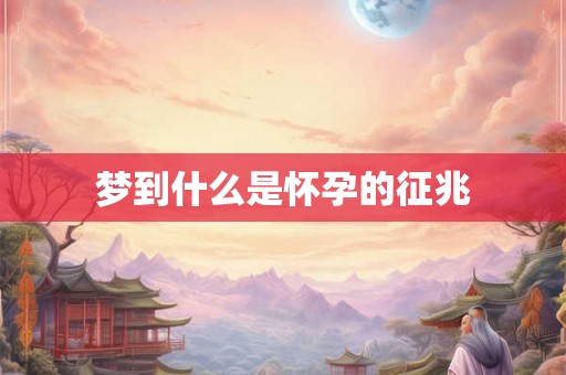 梦到什么是怀孕的征兆 梦到什么是怀孕的征兆