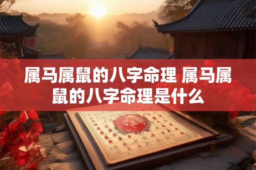 属马属鼠的八字命理 属马属鼠的八字命理是什么 属马属鼠的八字命理 属马属鼠的八字命理是什么