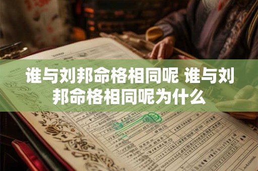 谁与刘邦命格相同呢 谁与刘邦命格相同呢为什么 谁与刘邦命格相同呢 谁与刘邦命格相同呢为什么