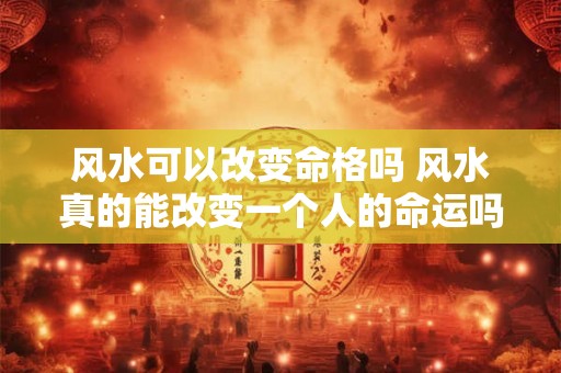 风水可以改变命格吗 风水真的能改变一个人的命运吗