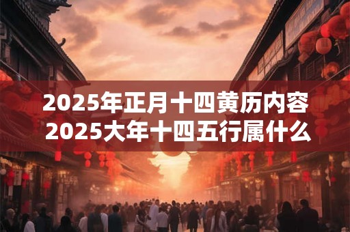 2025年正月十四黄历内容 2025大年十四五行属什么 2025年正月十四黄历内容 2025大年十四五行属什么