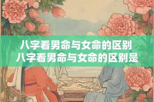 八字看男命与女命的区别 八字看男命与女命的区别是什么 八字看男命与女命的区别 八字看男命与女命的区别是什么