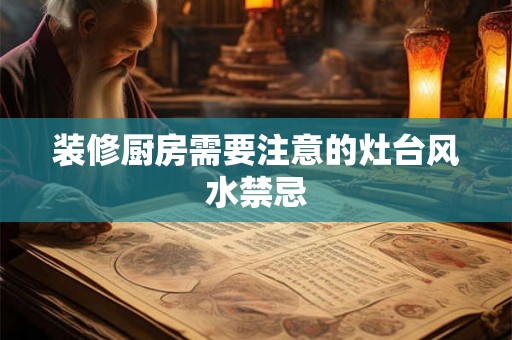 装修厨房需要注意的灶台风水禁忌 装修厨房需要注意的灶台风水禁忌