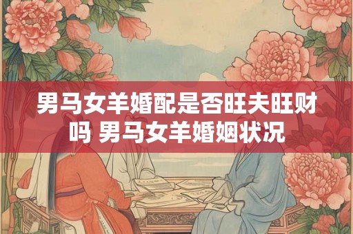 男马女羊婚配是否旺夫旺财吗 男马女羊婚姻状况 男马女羊婚配是否旺夫旺财吗 男马女羊婚姻状况