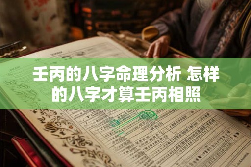 壬丙的八字命理分析 怎样的八字才算壬丙相照 壬丙的八字命理分析 怎样的八字才算壬丙相照