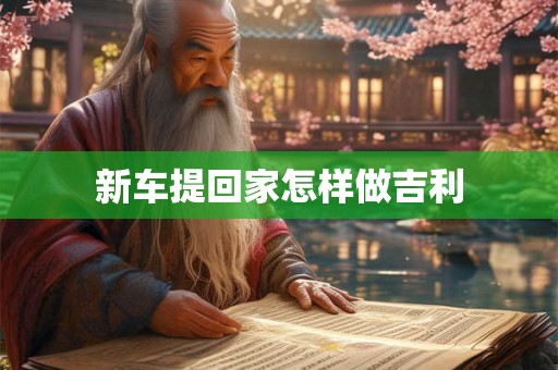 新车提回家怎样做吉利 新车提回家怎样做吉利