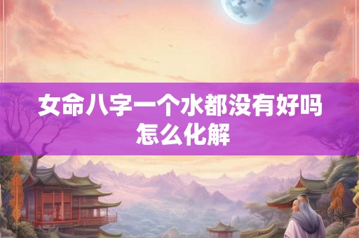 女命八字一个水都没有好吗 怎么化解