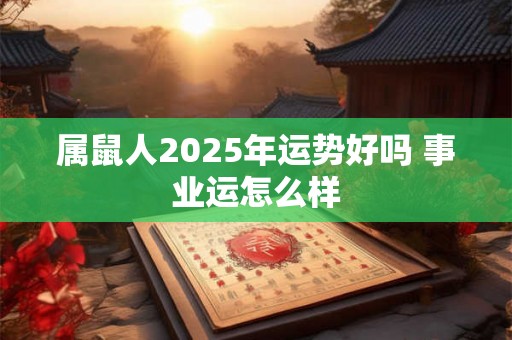 属鼠人2025年运势好吗 事业运怎么样 属鼠人2025年运势好吗 事业运怎么样
