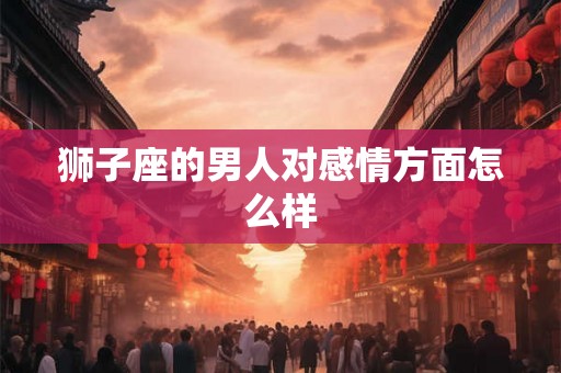 狮子座的男人对感情方面怎么样