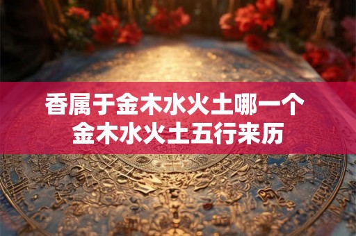 香属于金木水火土哪一个 金木水火土五行来历 香属于金木水火土哪一个 金木水火土五行来历