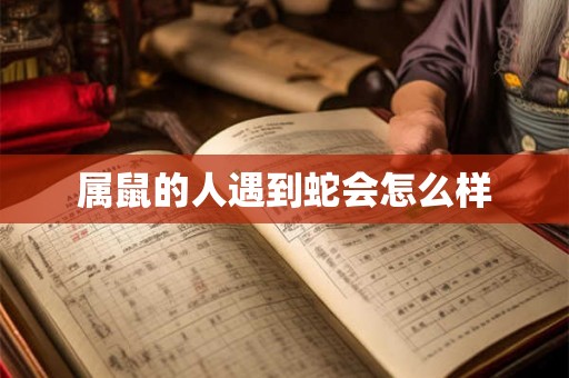 属鼠的人遇到蛇会怎么样 属鼠的人遇到蛇会怎么样