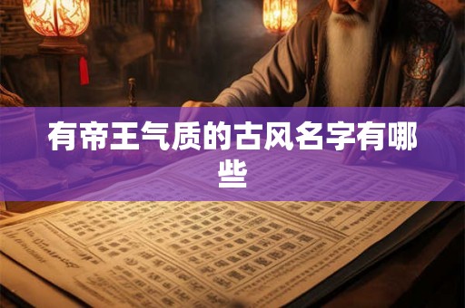 有帝王气质的古风名字有哪些 有帝王气质的古风名字有哪些