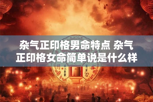 杂气正印格男命特点 杂气正印格女命简单说是什么样的 杂气正印格男命特点 杂气正印格女命简单说是什么样的