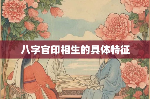 八字官印相生的具体特征 八字官印相生的具体特征