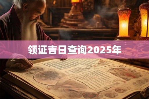 领证吉日查询2025年 领证吉日查询2025年