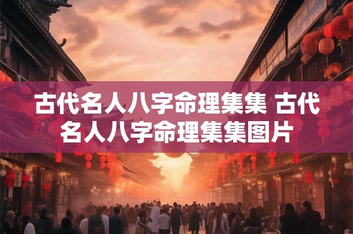 古代名人八字命理集集 古代名人八字命理集集图片