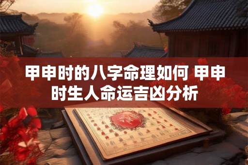 甲申时的八字命理如何 甲申时生人命运吉凶分析