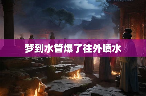 梦到水管爆了往外喷水 梦到水管爆了往外喷水