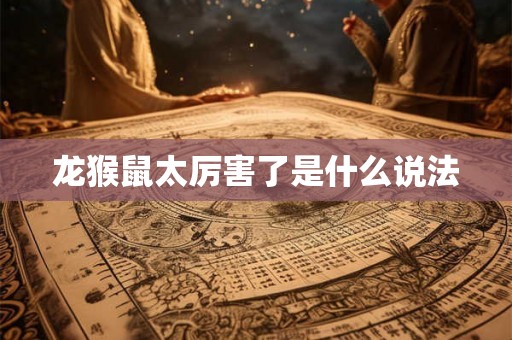 龙猴鼠太厉害了是什么说法 龙猴鼠太厉害了是什么说法