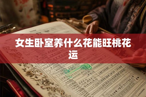 女生卧室养什么花能旺桃花运 女生卧室养什么花能旺桃花运