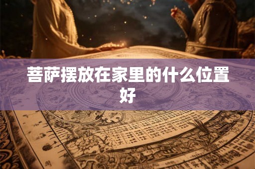 菩萨摆放在家里的什么位置好 菩萨摆放在家里的什么位置好