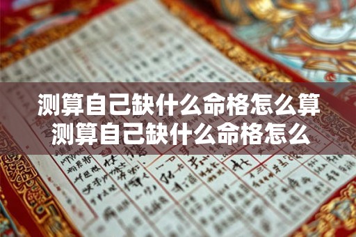 测算自己缺什么命格怎么算 测算自己缺什么命格怎么算出来的 测算自己缺什么命格怎么算 测算自己缺什么命格怎么算出来的