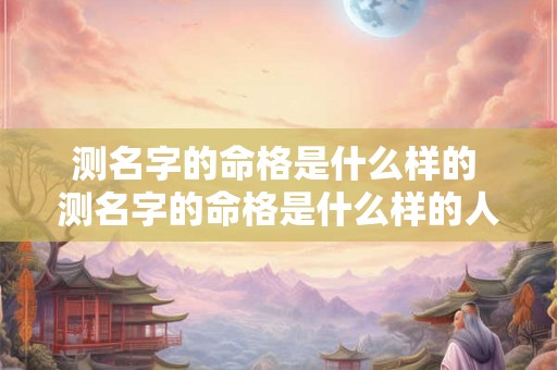 测名字的命格是什么样的 测名字的命格是什么样的人 测名字的命格是什么样的 测名字的命格是什么样的人