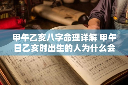 甲午乙亥八字命理详解 甲午日乙亥时出生的人为什么会在38岁这年有变化 甲午乙亥八字命理详解 甲午日乙亥时出生的人为什么会在38岁这年有变化