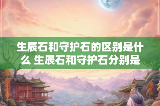 生辰石和守护石的区别是什么 生辰石和守护石分别是什么宝石 生辰石和守护石的区别是什么 生辰石和守护石分别是什么宝石