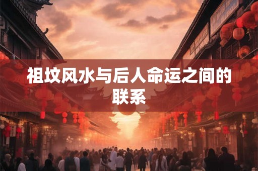 祖坟风水与后人命运之间的联系 祖坟风水与后人命运之间的联系