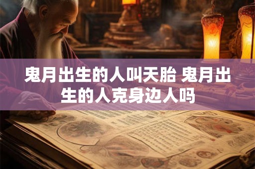 鬼月出生的人叫天胎 鬼月出生的人克身边人吗 鬼月出生的人叫天胎 鬼月出生的人克身边人吗