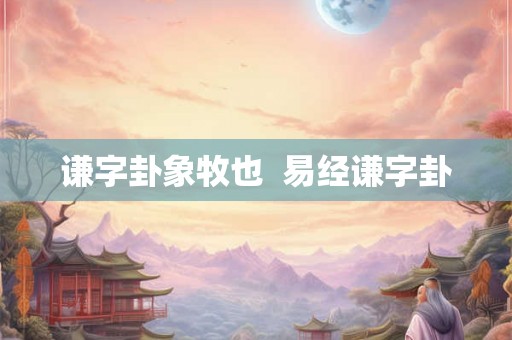 谦字卦象牧也 易经谦字卦 谦字卦象牧也 易经谦字卦