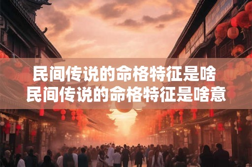 民间传说的命格特征是啥 民间传说的命格特征是啥意思 