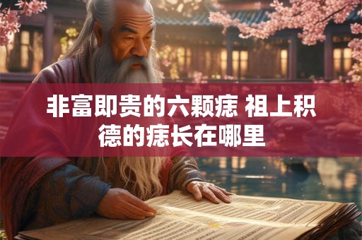 非富即贵的六颗痣 祖上积德的痣长在哪里