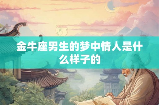 金牛座男生的梦中情人是什么样子的 金牛座男生的梦中情人是什么样子的