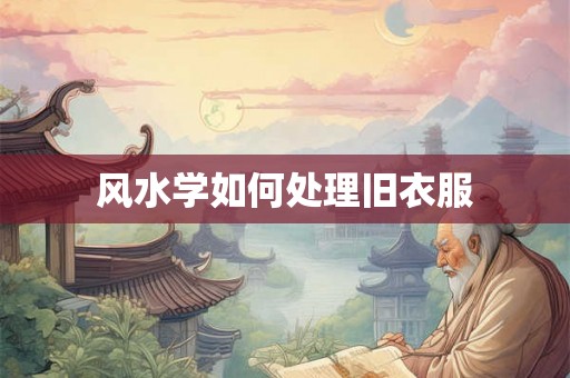 风水学如何处理旧衣服 风水学如何处理旧衣服