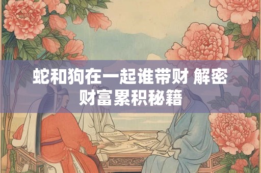 蛇和狗在一起谁带财 解密财富累积秘籍