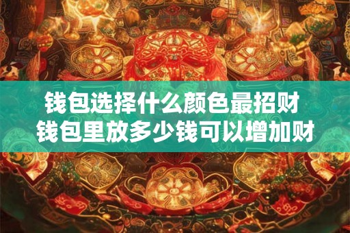 钱包选择什么颜色最招财 钱包里放多少钱可以增加财运 钱包选择什么颜色最招财 钱包里放多少钱可以增加财运
