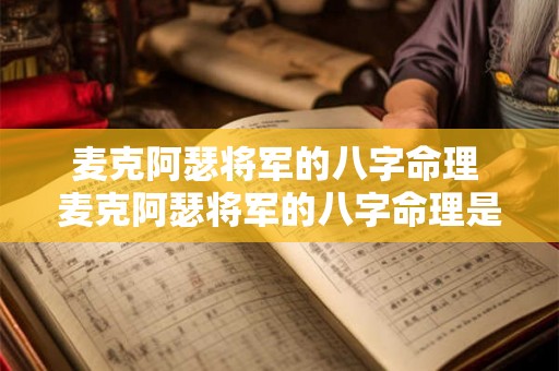 麦克阿瑟将军的八字命理 麦克阿瑟将军的八字命理是什么 麦克阿瑟将军的八字命理 麦克阿瑟将军的八字命理是什么