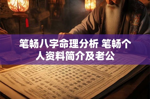 笔畅八字命理分析 笔畅个人资料简介及老公 笔畅八字命理分析 笔畅个人资料简介及老公