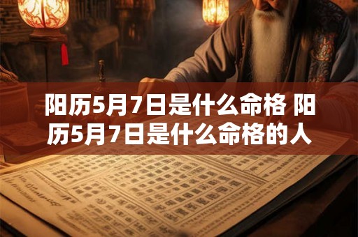阳历5月7日是什么命格 阳历5月7日是什么命格的人 阳历5月7日是什么命格 阳历5月7日是什么命格的人