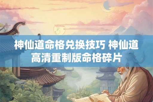 神仙道命格兑换技巧 神仙道高清重制版命格碎片 神仙道命格兑换技巧 神仙道高清重制版命格碎片