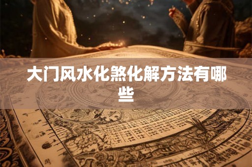 大门风水化煞化解方法有哪些 大门风水化煞化解方法有哪些